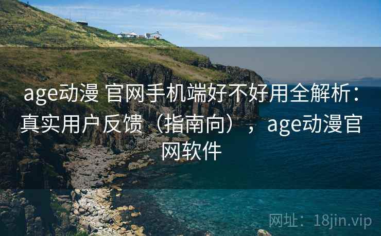 age动漫 官网手机端好不好用全解析：真实用户反馈（指南向），age动漫官网软件