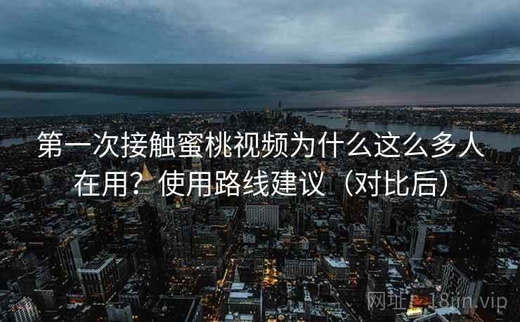 第一次接触蜜桃视频为什么这么多人在用？使用路线建议（对比后）