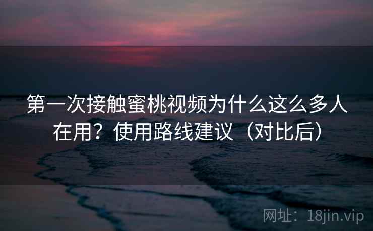 第一次接触蜜桃视频为什么这么多人在用？使用路线建议（对比后）