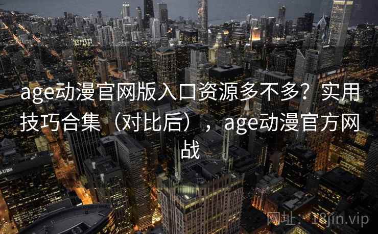 age动漫官网版入口资源多不多？实用技巧合集（对比后），age动漫官方网战