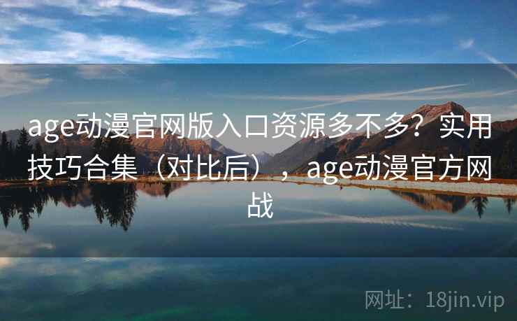 age动漫官网版入口资源多不多？实用技巧合集（对比后），age动漫官方网战