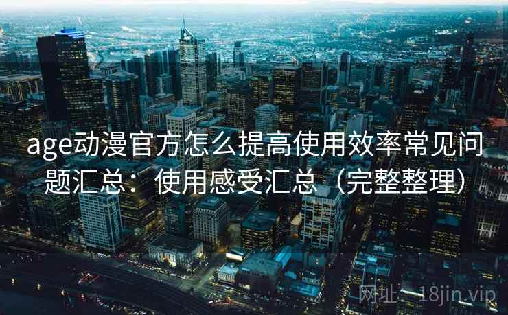 age动漫官方怎么提高使用效率常见问题汇总：使用感受汇总（完整整理）
