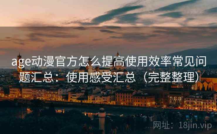 age动漫官方怎么提高使用效率常见问题汇总：使用感受汇总（完整整理）