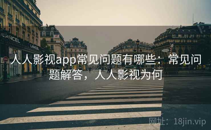 人人影视app常见问题有哪些：常见问题解答，人人影视为何
