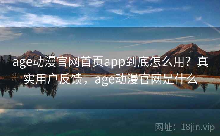 age动漫官网首页app到底怎么用？真实用户反馈，age动漫官网是什么