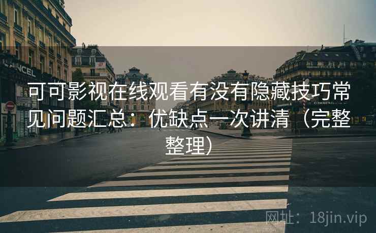 可可影视在线观看有没有隐藏技巧常见问题汇总：优缺点一次讲清（完整整理）