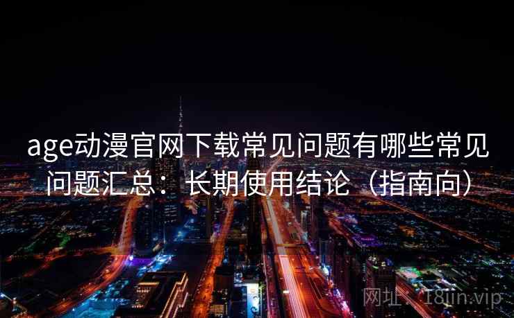 age动漫官网下载常见问题有哪些常见问题汇总：长期使用结论（指南向）