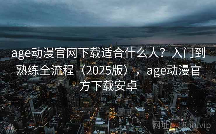age动漫官网下载适合什么人？入门到熟练全流程（2025版），age动漫官方下载安卓