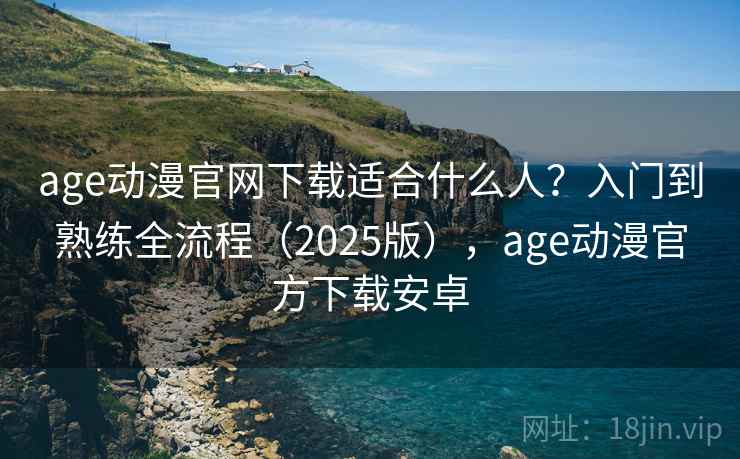 age动漫官网下载适合什么人？入门到熟练全流程（2025版），age动漫官方下载安卓