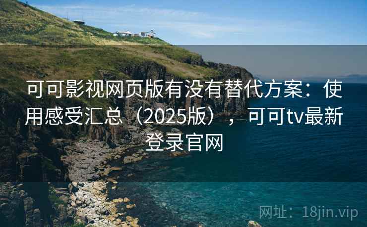 可可影视网页版有没有替代方案：使用感受汇总（2025版），可可tv最新登录官网