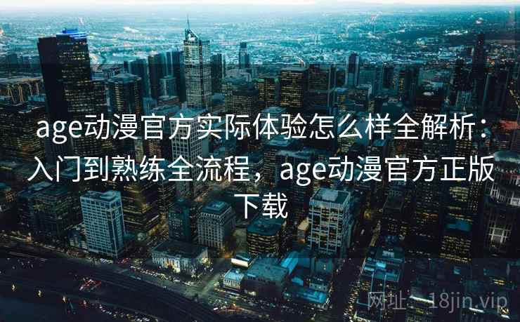 age动漫官方实际体验怎么样全解析：入门到熟练全流程，age动漫官方正版下载