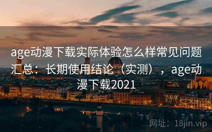 age动漫下载实际体验怎么样常见问题汇总：长期使用结论（实测），age动漫下载2021