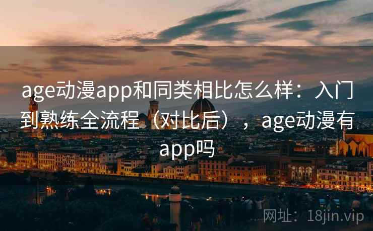 age动漫app和同类相比怎么样：入门到熟练全流程（对比后），age动漫有app吗