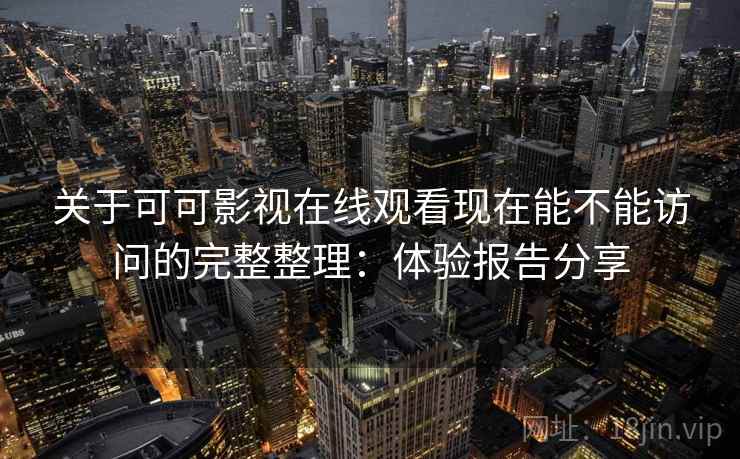关于可可影视在线观看现在能不能访问的完整整理：体验报告分享
