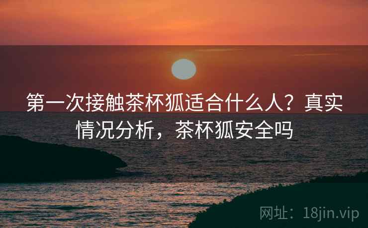 第一次接触茶杯狐适合什么人？真实情况分析，茶杯狐安全吗