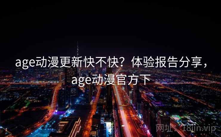 age动漫更新快不快？体验报告分享，age动漫官方下