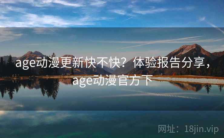age动漫更新快不快？体验报告分享，age动漫官方下