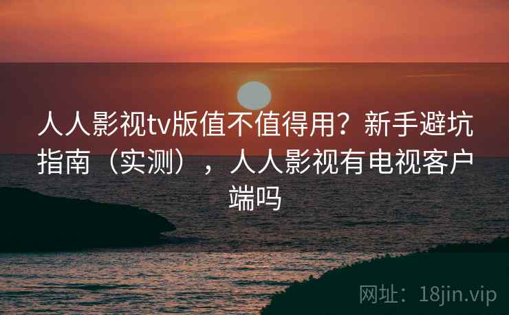人人影视tv版值不值得用？新手避坑指南（实测），人人影视有电视客户端吗