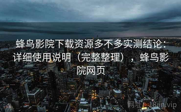 蜂鸟影院下载资源多不多实测结论：详细使用说明（完整整理），蜂鸟影院网页