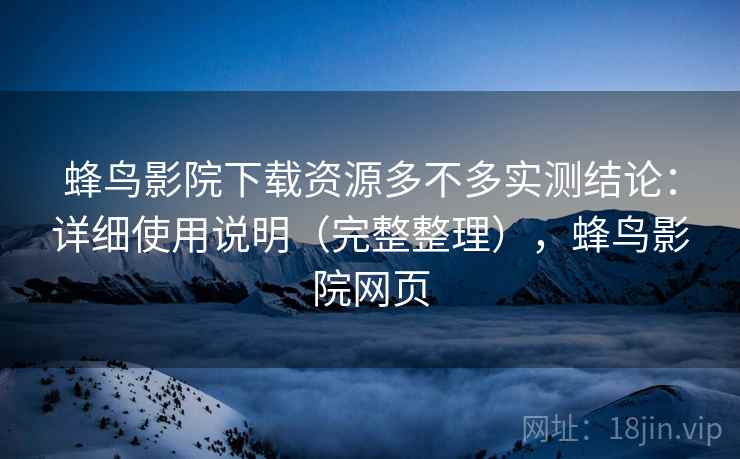 蜂鸟影院下载资源多不多实测结论：详细使用说明（完整整理），蜂鸟影院网页