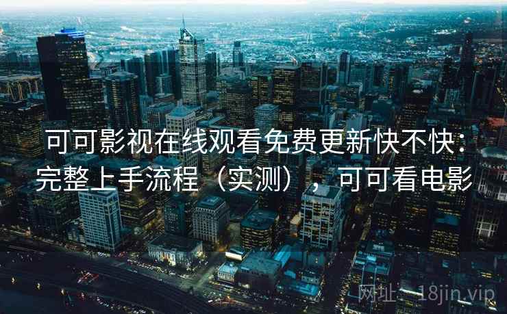 可可影视在线观看免费更新快不快：完整上手流程（实测），可可看电影