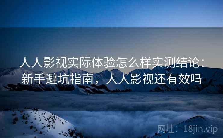 人人影视实际体验怎么样实测结论:新手避坑指南,人人影视还有效吗 人人影视实际体验怎么样实测结论:新手避坑指南,人人影视还有效吗