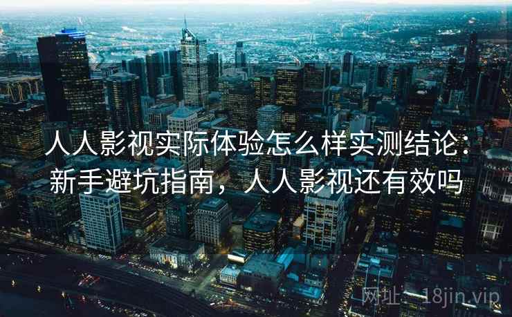 人人影视实际体验怎么样实测结论：新手避坑指南，人人影视还有效吗