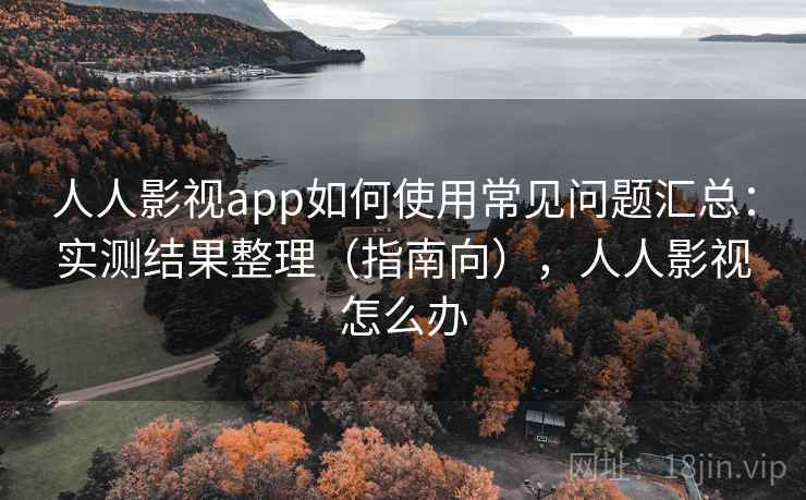 人人影视app如何使用常见问题汇总:实测结果整理(指南向),人人影视怎么办 人人影视app如何使用常见问题汇总:实测结果整理(指南向),人人影视怎么办