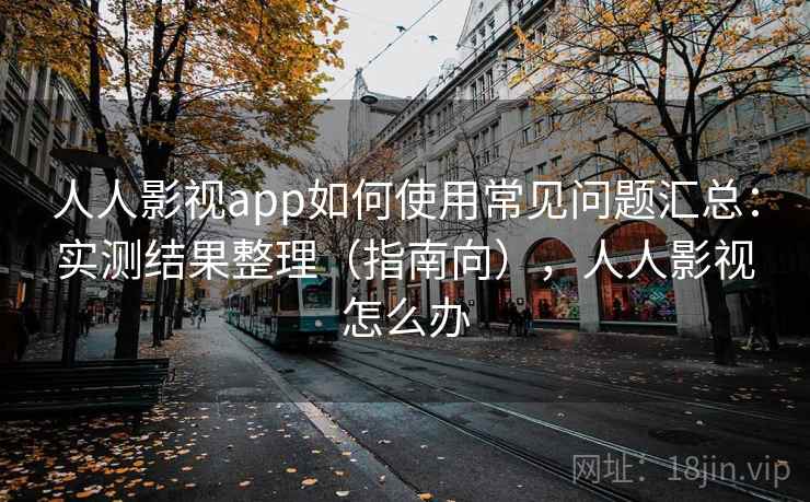 人人影视app如何使用常见问题汇总：实测结果整理（指南向），人人影视怎么办