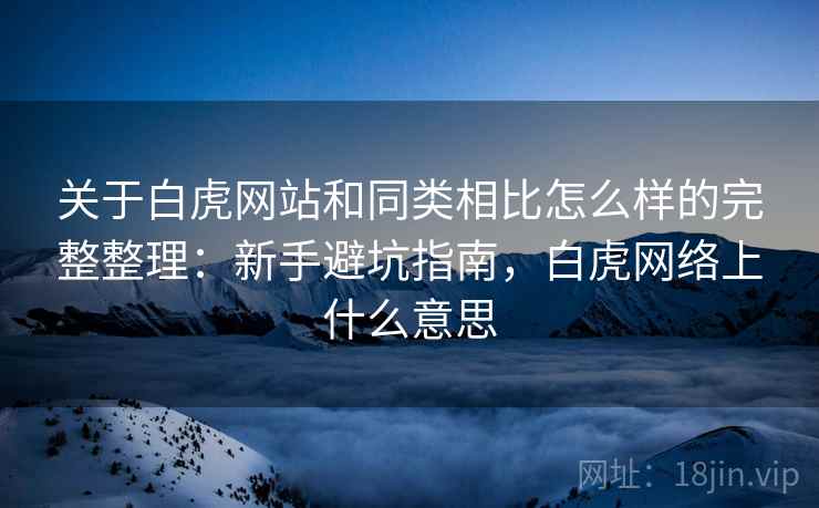 关于白虎网站和同类相比怎么样的完整整理：新手避坑指南，白虎网络上什么意思