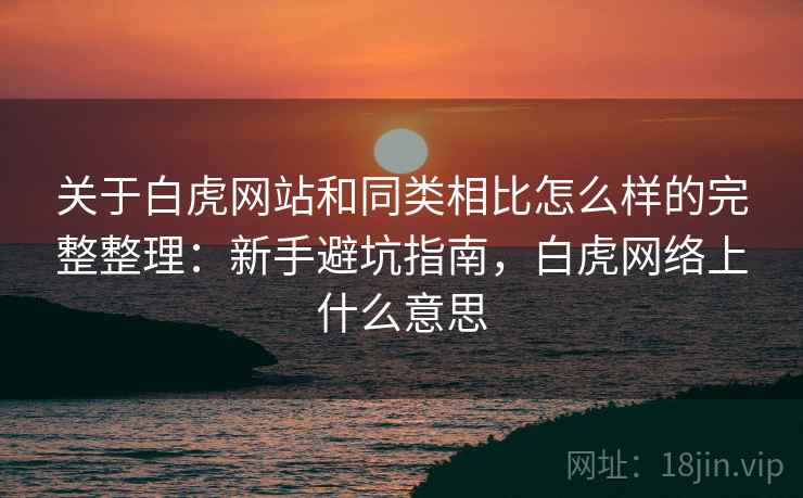 关于白虎网站和同类相比怎么样的完整整理:新手避坑指南,白虎网络上什么意思 关于白虎网站和同类相比怎么样的完整整理:新手避坑指南,白虎网络上什么意思