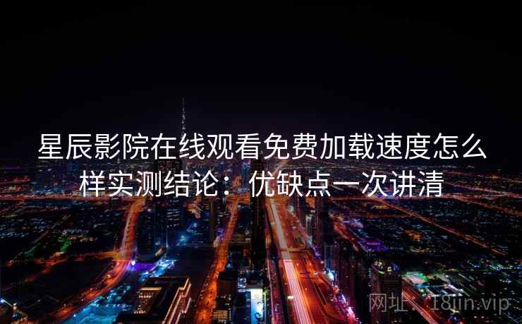 星辰影院在线观看免费加载速度怎么样实测结论：优缺点一次讲清