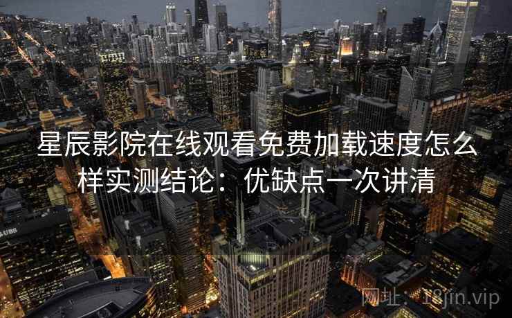 星辰影院在线观看免费加载速度怎么样实测结论：优缺点一次讲清