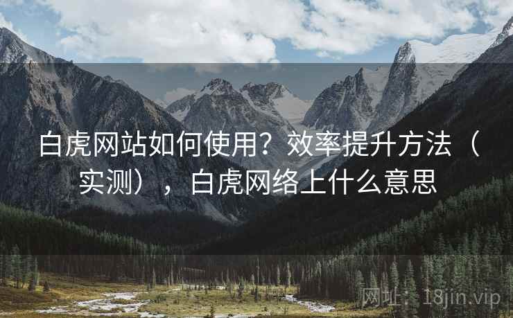 白虎网站如何使用?效率提升方法(实测),白虎网络上什么意思 白虎网站如何使用?效率提升方法(实测),白虎网络上什么意思