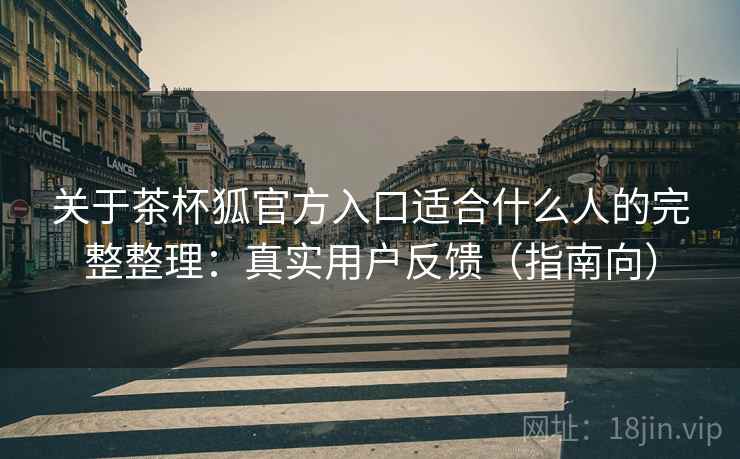 关于茶杯狐官方入口适合什么人的完整整理：真实用户反馈（指南向）