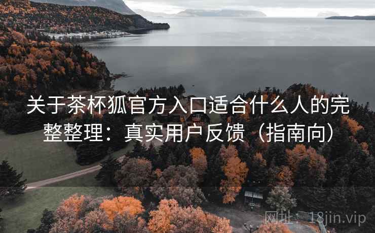 关于茶杯狐官方入口适合什么人的完整整理:真实用户反馈(指南向) 关于茶杯狐官方入口适合什么人的完整整理:真实用户反馈(指南向)