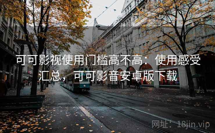 可可影视使用门槛高不高:使用感受汇总,可可影音安卓版下载 可可影视使用门槛高不高:使用感受汇总,可可影音安卓版下载