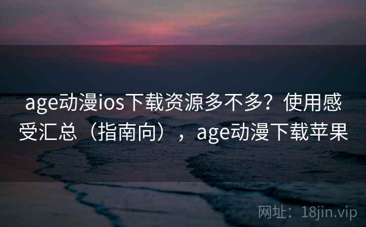 age动漫ios下载资源多不多?使用感受汇总(指南向),age动漫下载苹果 age动漫ios下载资源多不多?使用感受汇总(指南向),age动漫下载苹果