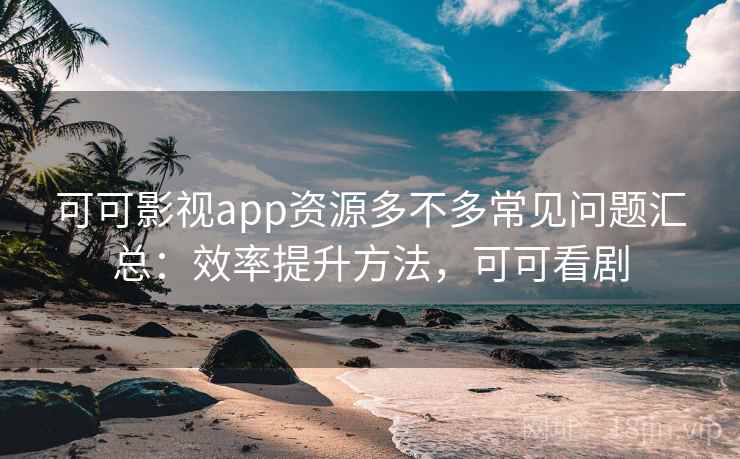 可可影视app资源多不多常见问题汇总：效率提升方法，可可看剧