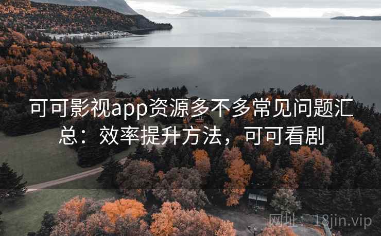 可可影视app资源多不多常见问题汇总:效率提升方法,可可看剧 可可影视app资源多不多常见问题汇总:效率提升方法,可可看剧