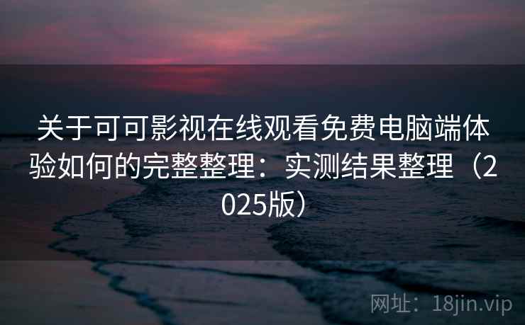 关于可可影视在线观看免费电脑端体验如何的完整整理:实测结果整理(2025版) 关于可可影视在线观看免费电脑端体验如何的完整整理:实测结果整理(2025版)