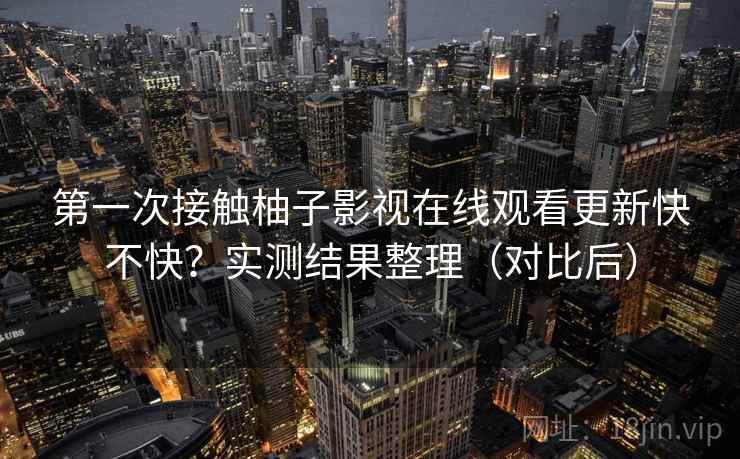 第一次接触柚子影视在线观看更新快不快?实测结果整理(对比后) 第一次接触柚子影视在线观看更新快不快?实测结果整理(对比后)