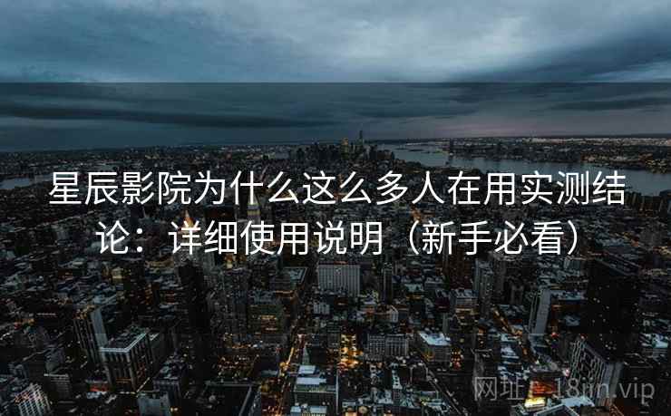 星辰影院为什么这么多人在用实测结论：详细使用说明（新手必看）