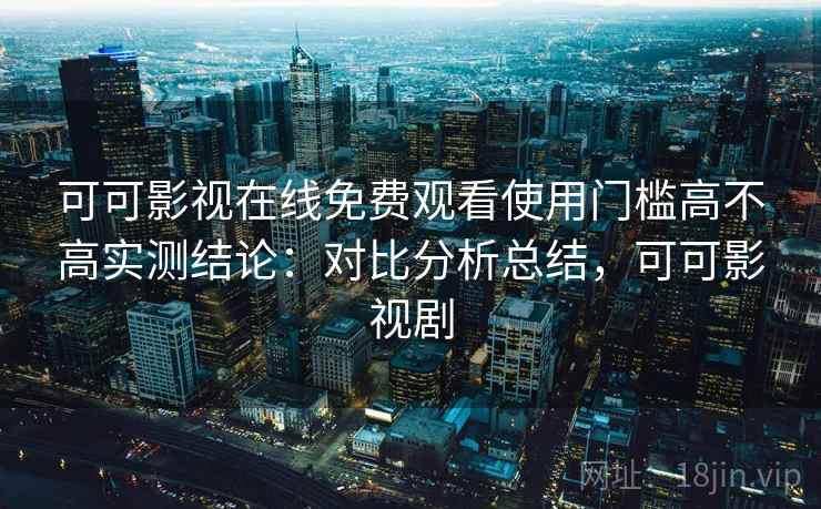 可可影视在线免费观看使用门槛高不高实测结论:对比分析总结,可可影视剧 可可影视在线免费观看使用门槛高不高实测结论:对比分析总结,可可影视剧