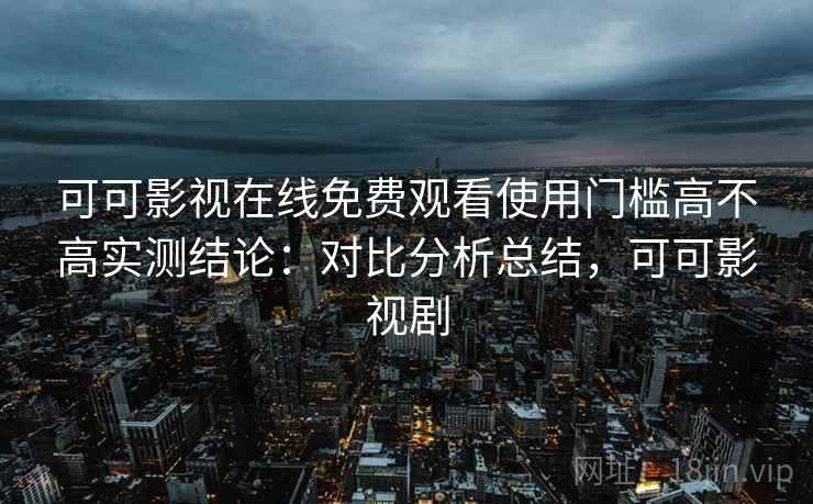 可可影视在线免费观看使用门槛高不高实测结论：对比分析总结，可可影视剧