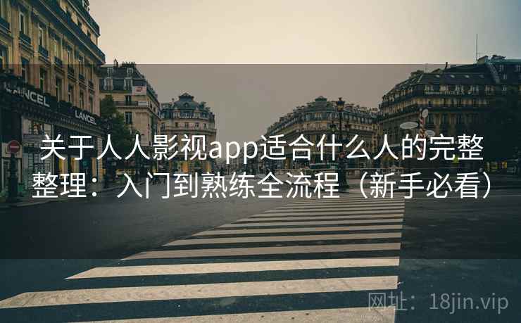 关于人人影视app适合什么人的完整整理：入门到熟练全流程（新手必看）