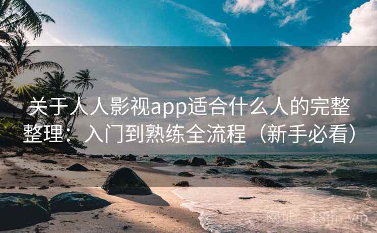 关于人人影视app适合什么人的完整整理:入门到熟练全流程(新手必看) 关于人人影视app适合什么人的完整整理:入门到熟练全流程(新手必看)