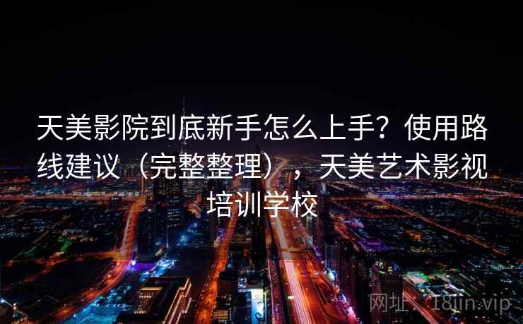 天美影院到底新手怎么上手？使用路线建议（完整整理），天美艺术影视培训学校