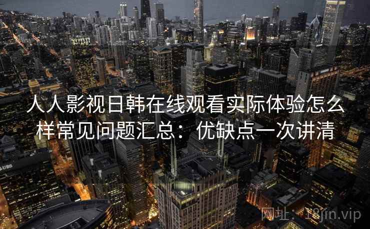 人人影视日韩在线观看实际体验怎么样常见问题汇总：优缺点一次讲清