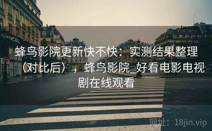 蜂鸟影院更新快不快:实测结果整理(对比后),蜂鸟影院_好看电影电视剧在线观看 蜂鸟影院更新快不快:实测结果整理(对比后),蜂鸟影院_好看电影电视剧在线观看